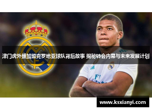 津门虎外援加盟克罗地亚球队背后故事 揭秘转会内幕与未来发展计划