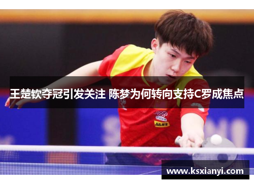 王楚钦夺冠引发关注 陈梦为何转向支持C罗成焦点