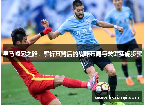 皇马崛起之路：解析其背后的战略布局与关键实施步骤