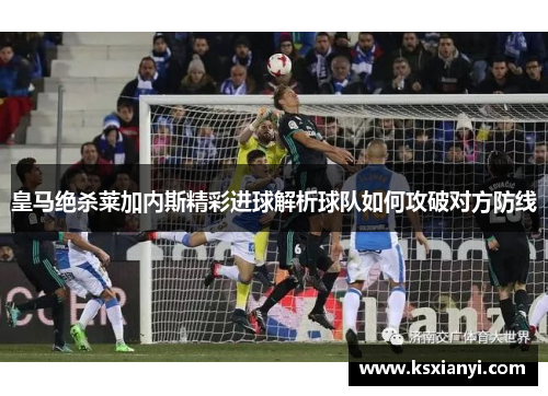 皇马绝杀莱加内斯精彩进球解析球队如何攻破对方防线