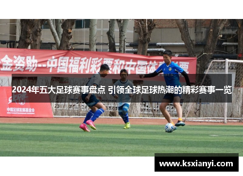 2024年五大足球赛事盘点 引领全球足球热潮的精彩赛事一览
