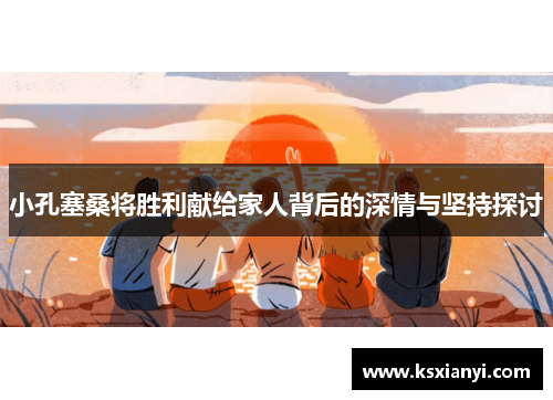 小孔塞桑将胜利献给家人背后的深情与坚持探讨