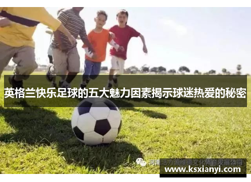英格兰快乐足球的五大魅力因素揭示球迷热爱的秘密