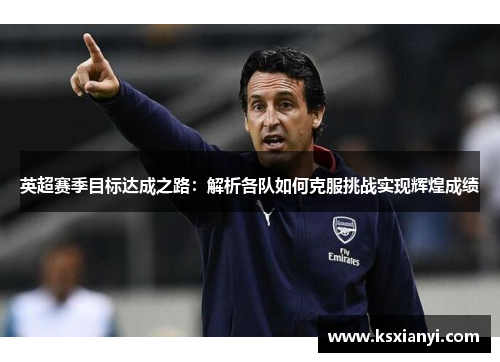 英超赛季目标达成之路：解析各队如何克服挑战实现辉煌成绩