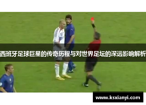西班牙足球巨星的传奇历程与对世界足坛的深远影响解析