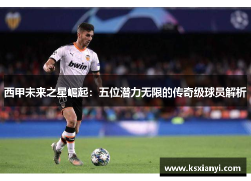 西甲未来之星崛起：五位潜力无限的传奇级球员解析