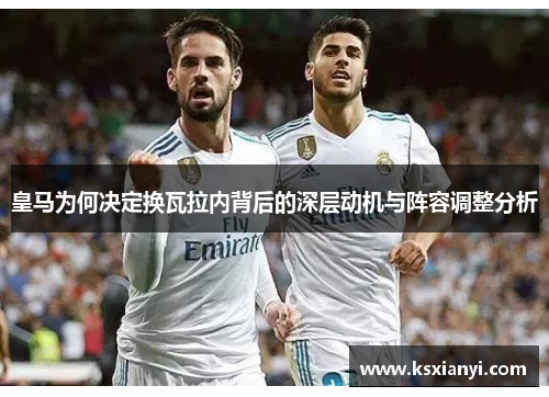 皇马为何决定换瓦拉内背后的深层动机与阵容调整分析