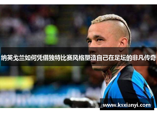 纳英戈兰如何凭借独特比赛风格塑造自己在足坛的非凡传奇