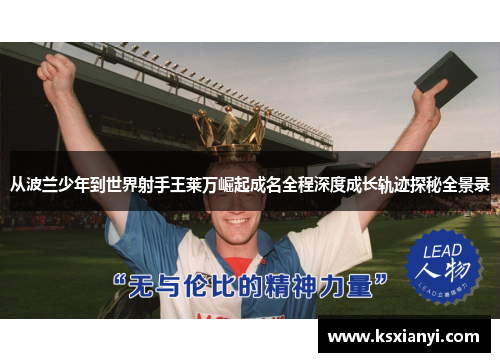 从波兰少年到世界射手王莱万崛起成名全程深度成长轨迹探秘全景录