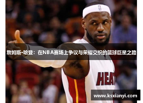詹姆斯·哈登：在NBA赛场上争议与荣耀交织的篮球巨星之路