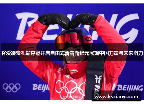 谷爱凌崇礼站夺冠开启自由式滑雪新纪元展现中国力量与未来潜力