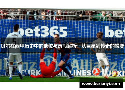 贝尔在西甲历史中的地位与贡献解析：从巨星到传奇的蜕变