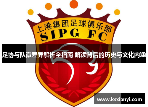 足协与队徽差异解析全指南 解读背后的历史与文化内涵