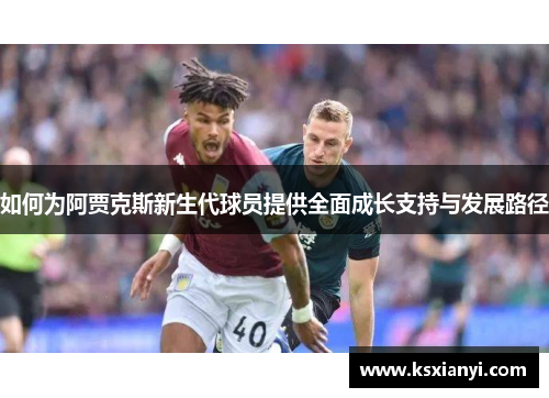 如何为阿贾克斯新生代球员提供全面成长支持与发展路径