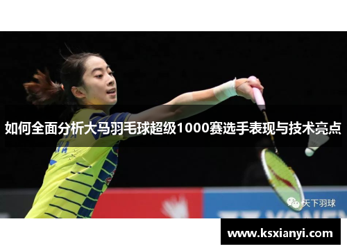 如何全面分析大马羽毛球超级1000赛选手表现与技术亮点