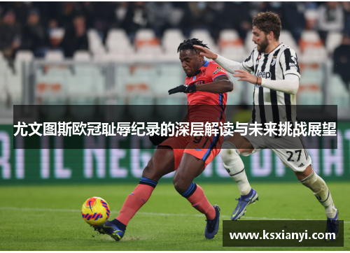 尤文图斯欧冠耻辱纪录的深层解读与未来挑战展望