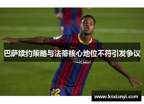 巴萨续约策略与法蒂核心地位不符引发争议