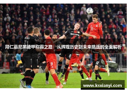 拜仁慕尼黑德甲称霸之路：从辉煌历史到未来挑战的全面解析