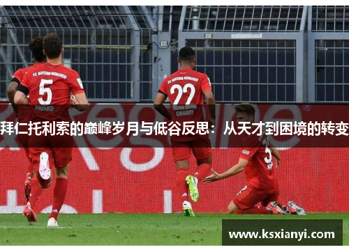 拜仁托利索的巅峰岁月与低谷反思：从天才到困境的转变