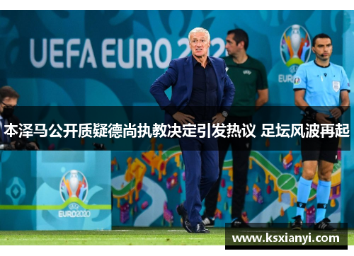 本泽马公开质疑德尚执教决定引发热议 足坛风波再起