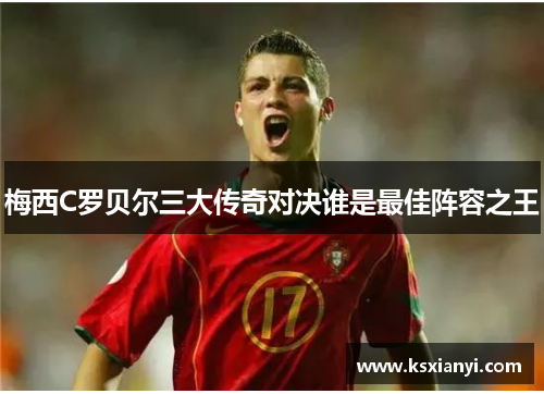 梅西C罗贝尔三大传奇对决谁是最佳阵容之王