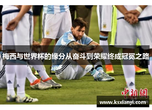 梅西与世界杯的缘分从奋斗到荣耀终成冠冕之路